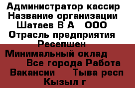 Администратор-кассир › Название организации ­ Шатаев В.А., ООО › Отрасль предприятия ­ Ресепшен › Минимальный оклад ­ 25 000 - Все города Работа » Вакансии   . Тыва респ.,Кызыл г.